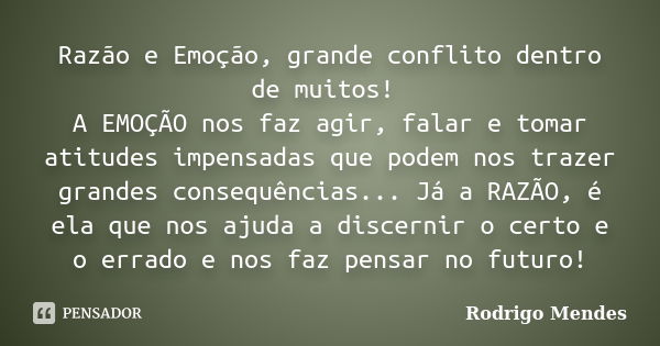 Razão e Emoção, grande conflito dentro de muitos! A EMOÇÃO nos faz agir, falar e tomar atitudes impensadas que podem nos trazer grandes consequências... Já a RA... Frase de Rodrigo Mendes.