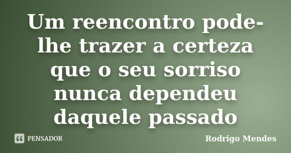 Um reencontro pode-lhe trazer a certeza que o seu sorriso nunca dependeu daquele passado... Frase de Rodrigo Mendes.