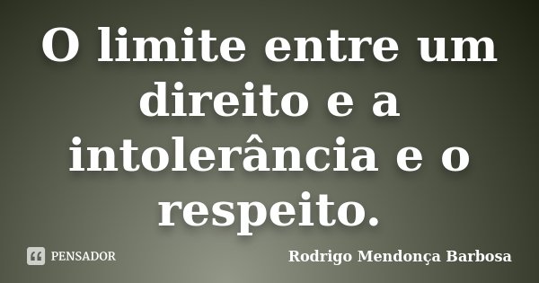 O limite entre um direito e a intolerância e o respeito.... Frase de Rodrigo Mendonça Barbosa.