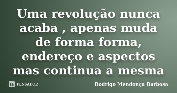 Uma revolução nunca acaba , apenas muda de forma forma, endereço e aspectos mas continua a mesma... Frase de Rodrigo Mendonça Barbosa.