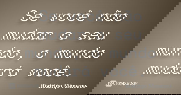 Se você não mudar o seu mundo, o mundo mudará você.... Frase de Rodrigo Menezes.