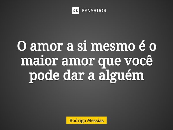 O amor a si mesmo é o maior amor que você pode dar a alguém... Frase de Rodrigo Messias.