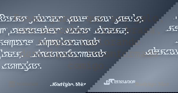 Posso jurar que sou gelo, sem perceber viro brasa, sempre implorando desculpas, inconformado comigo.... Frase de Rodrigo Mez.