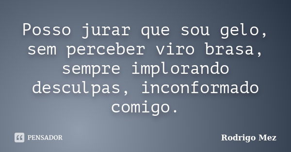 Posso jurar que sou gelo, sem perceber viro brasa, sempre implorando desculpas, inconformado comigo.... Frase de Rodrigo Mez.