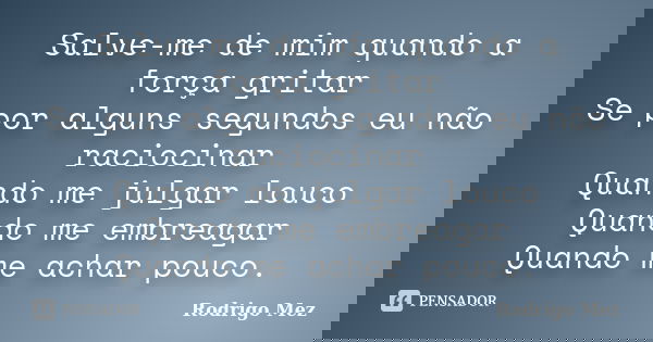 Salve-me de mim quando a força gritar Se por alguns segundos eu não raciocinar Quando me julgar louco Quando me embreagar Quando me achar pouco.... Frase de Rodrigo Mez.