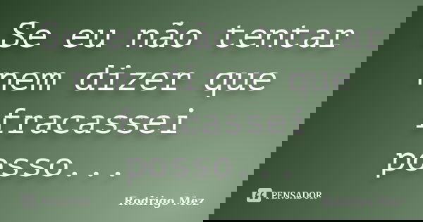 Se eu não tentar nem dizer que fracassei posso...... Frase de Rodrigo Mez.