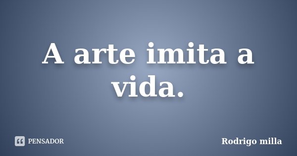 A arte imita a vida.... Frase de Rodrigo milla.