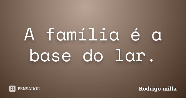 A família é a base do lar.... Frase de Rodrigo milla.