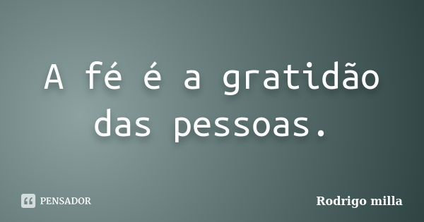 A fé é a gratidão das pessoas.... Frase de Rodrigo milla.