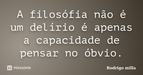 A filosófia não é um delírio é apenas a capacidade de pensar no óbvio.... Frase de Rodrigo milla.