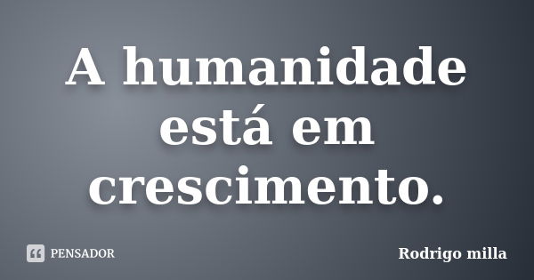 A humanidade está em crescimento.... Frase de Rodrigo milla.