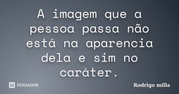 A imagem que a pessoa passa não está na aparencia dela e sim no caráter.... Frase de Rodrigo milla.