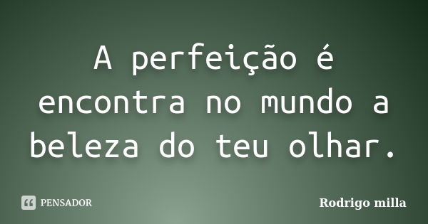 A perfeição é encontra no mundo a beleza do teu olhar.... Frase de Rodrigo milla.