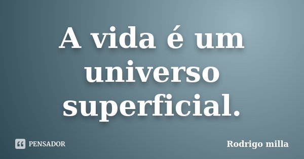 A vida é um universo superficial.... Frase de Rodrigo milla.