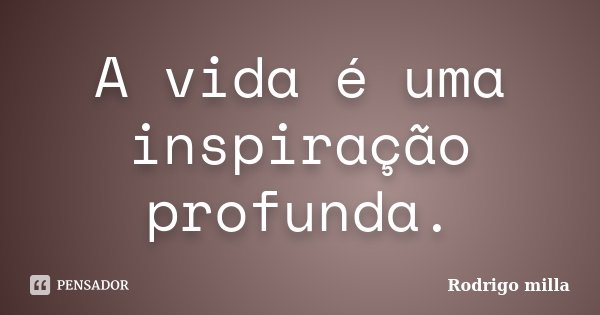 A vida é uma inspiração profunda.... Frase de Rodrigo milla.
