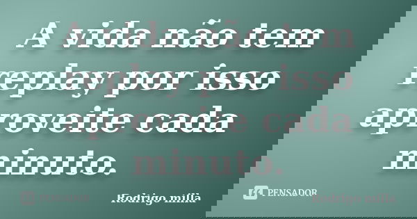 A vida não tem replay por isso aproveite cada minuto.... Frase de Rodrigo milla.