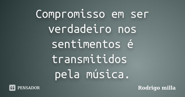 Compromisso em ser verdadeiro nos sentimentos é transmitidos pela música.... Frase de Rodrigo milla.