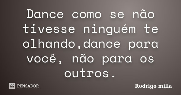 Dance como se não tivesse ninguém te olhando,dance para você, não para os outros.... Frase de Rodrigo milla.