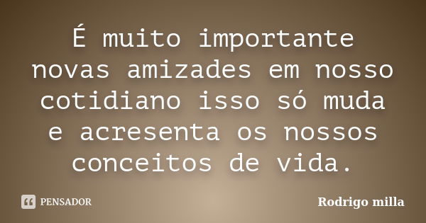 É muito importante novas amizades em nosso cotidiano isso só muda e acresenta os nossos conceitos de vida.... Frase de Rodrigo milla.