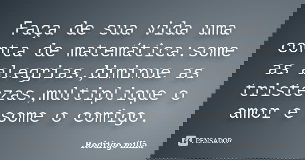 Faça de sua vida uma conta de matemática:some as alegrias,diminue as tristezas,multiplique o amor e some o comigo.... Frase de Rodrigo milla.