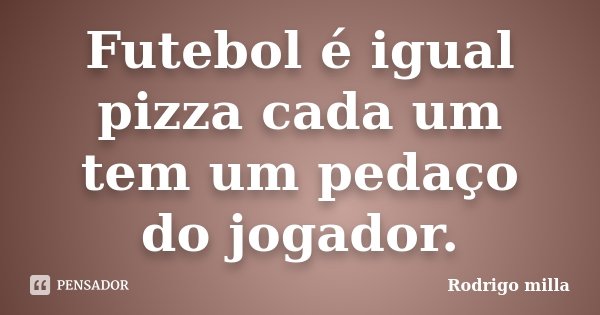 Futebol é igual pizza cada um tem um pedaço do jogador.... Frase de Rodrigo milla.