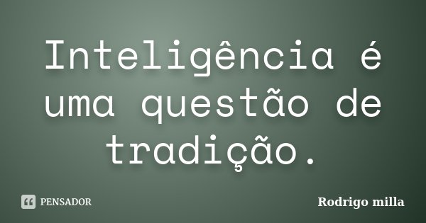 Inteligência é uma questão de tradição.... Frase de Rodrigo milla.