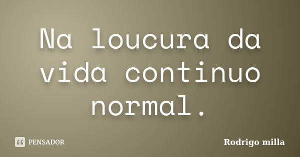 Na loucura da vida continuo normal.... Frase de Rodrigo milla.