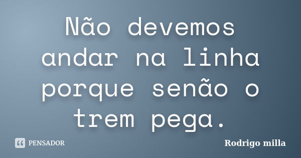 Não devemos andar na linha porque senão o trem pega.... Frase de Rodrigo milla.