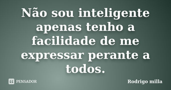 Não sou inteligente apenas tenho a facilidade de me expressar perante a todos.... Frase de Rodrigo milla.