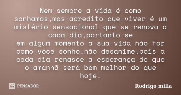 Nem sempre a vida é como sonhamos,mas acredito que viver é um mistério sensacional que se renova a cada dia,portanto se em algum momento a sua vida não for como... Frase de Rodrigo milla.