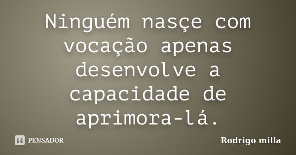 Ninguém nasçe com vocação apenas desenvolve a capacidade de aprimora-lá.... Frase de Rodrigo milla.