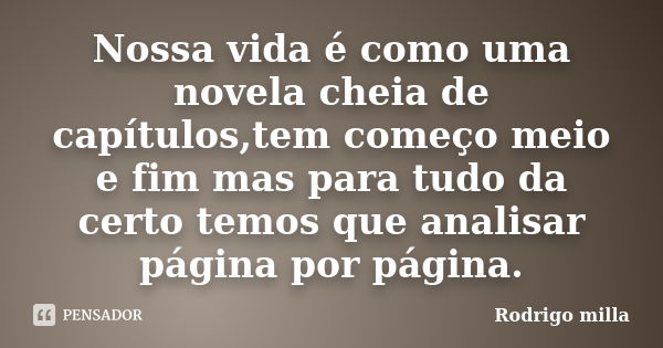 Nossa vida é como uma novela cheia de capítulos,tem começo meio e fim mas para tudo da certo temos que analisar página por página.... Frase de Rodrigo milla.