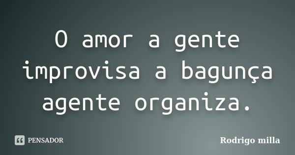 O amor a gente improvisa a bagunça agente organiza.... Frase de Rodrigo milla.