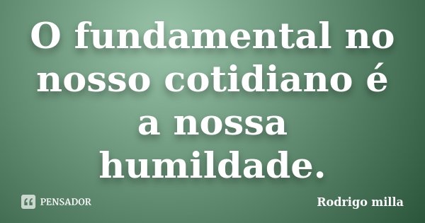 O fundamental no nosso cotidiano é a nossa humildade.... Frase de Rodrigo milla.