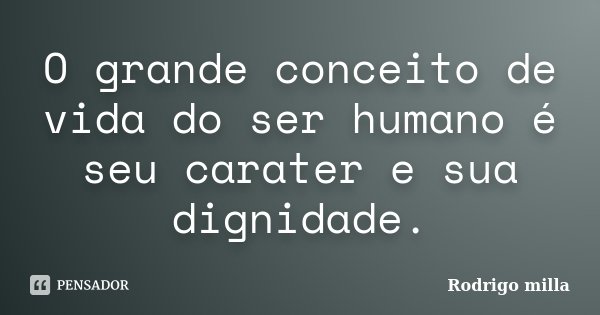 O grande conceito de vida do ser humano é seu carater e sua dignidade.... Frase de Rodrigo milla.