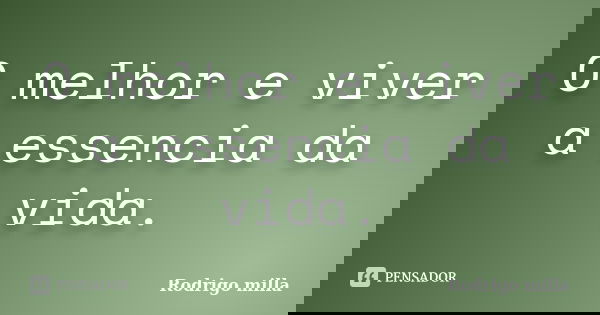 O melhor e viver a essencia da vida.... Frase de Rodrigo milla.