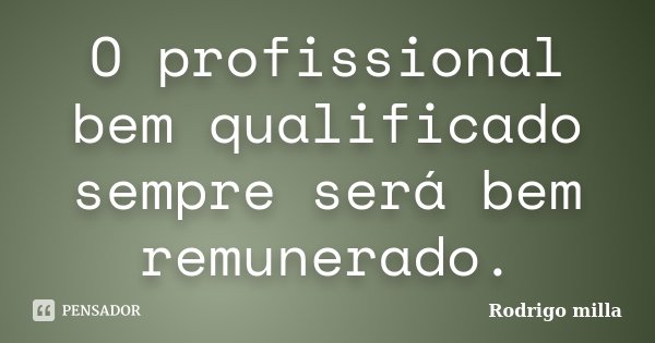 O profissional bem qualificado sempre será bem remunerado.... Frase de Rodrigo milla.