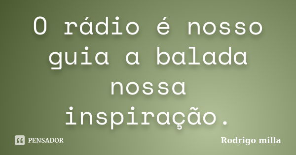 O rádio é nosso guia a balada nossa inspiração.... Frase de Rodrigo milla.