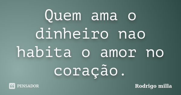 Quem ama o dinheiro nao habita o amor no coração.... Frase de Rodrigo milla.