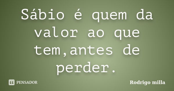 Sábio é quem da valor ao que tem,antes de perder.... Frase de Rodrigo milla.