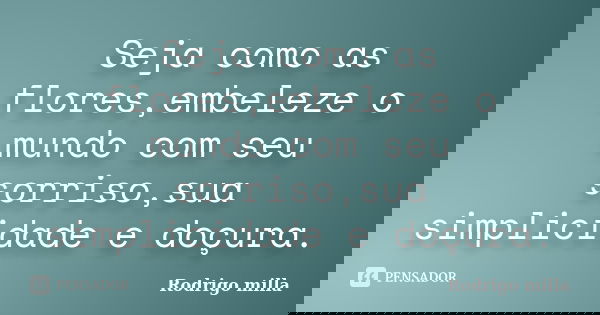 Seja como as flores,embeleze o mundo com seu sorriso,sua simplicidade e doçura.... Frase de Rodrigo milla.