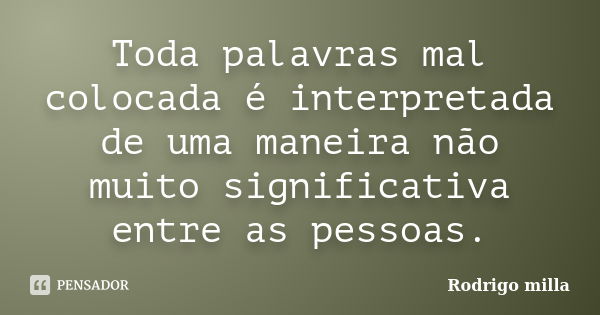 Toda palavras mal colocada é interpretada de uma maneira não muito significativa entre as pessoas.... Frase de Rodrigo milla.