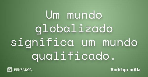 Um mundo globalizado significa um mundo qualificado.... Frase de Rodrigo milla.