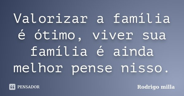 Valorizar a família é ótimo, viver sua família é ainda melhor pense nisso.... Frase de Rodrigo milla.