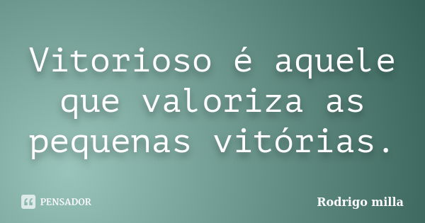 Vitorioso é aquele que valoriza as pequenas vitórias.... Frase de Rodrigo milla.