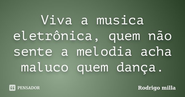 Viva a musica eletrônica, quem não sente a melodia acha maluco quem dança.... Frase de Rodrigo milla.