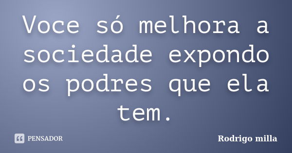 Voce só melhora a sociedade expondo os podres que ela tem.... Frase de Rodrigo milla.