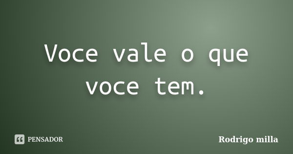 Voce vale o que voce tem.... Frase de Rodrigo milla.