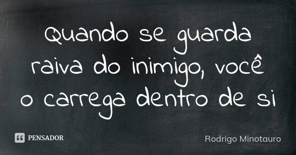 Quando se guarda raiva do inimigo, você o carrega dentro de si... Frase de Rodrigo Minotauro.