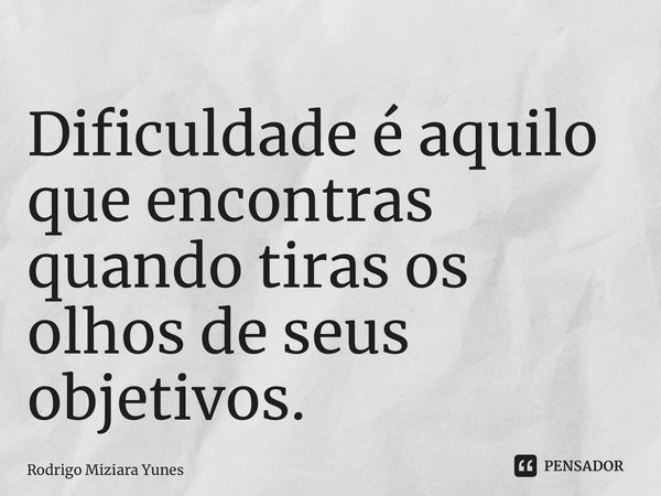 ⁠Dificuldade é aquilo que encontras quando tiras os olhos de seus objetivos.... Frase de Rodrigo Miziara Yunes.